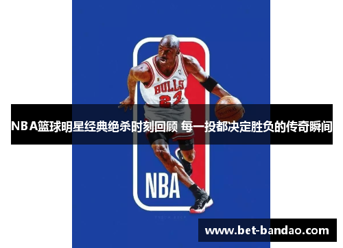 NBA篮球明星经典绝杀时刻回顾 每一投都决定胜负的传奇瞬间