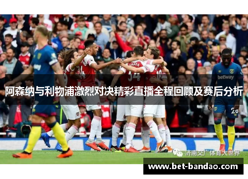 阿森纳与利物浦激烈对决精彩直播全程回顾及赛后分析