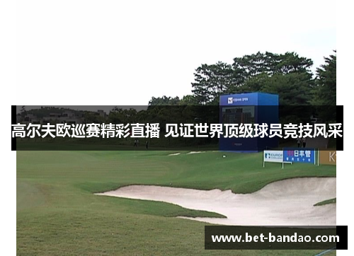 高尔夫欧巡赛精彩直播 见证世界顶级球员竞技风采