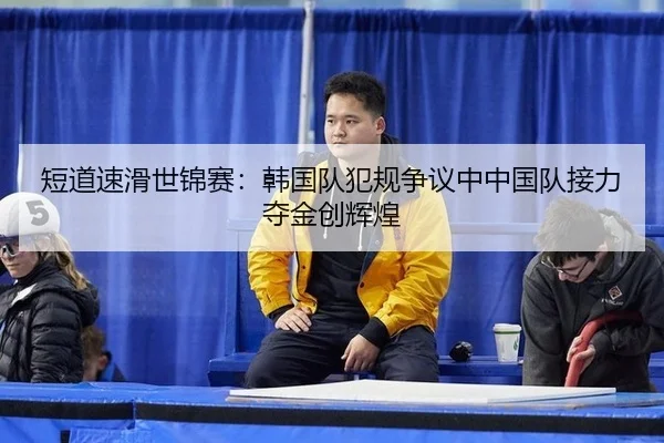短道速滑世锦赛：韩国队犯规争议中中国队接力夺金创辉煌