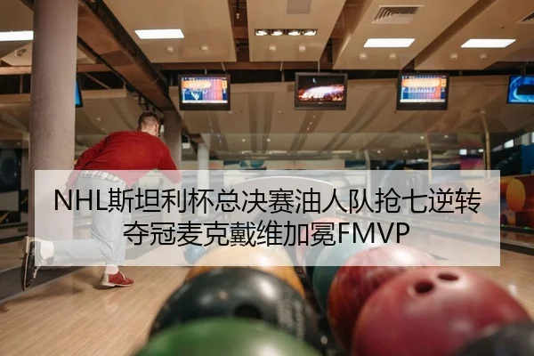 NHL斯坦利杯总决赛油人队抢七逆转夺冠麦克戴维加冕FMVP